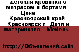 детская кроватка с матрасом и бортами › Цена ­ 7 000 - Красноярский край, Красноярск г. Дети и материнство » Мебель   